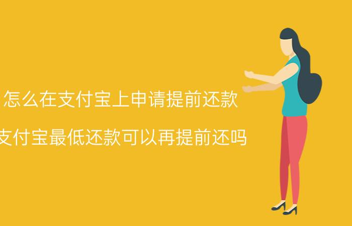 怎么在支付宝上申请提前还款 支付宝最低还款可以再提前还吗？